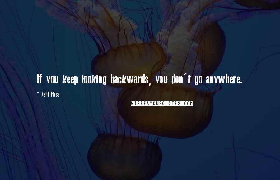 Jeff Ross Quotes: If you keep looking backwards, you don't go anywhere.