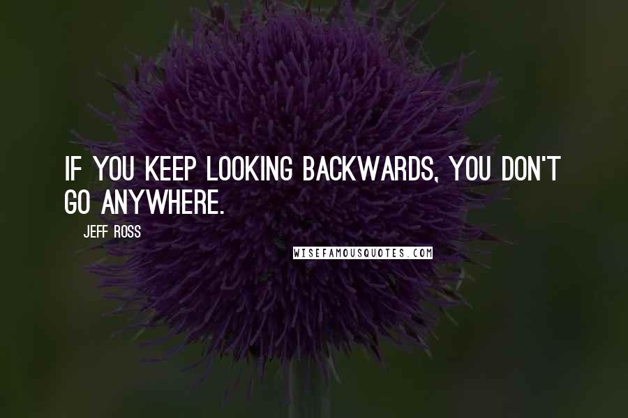 Jeff Ross Quotes: If you keep looking backwards, you don't go anywhere.