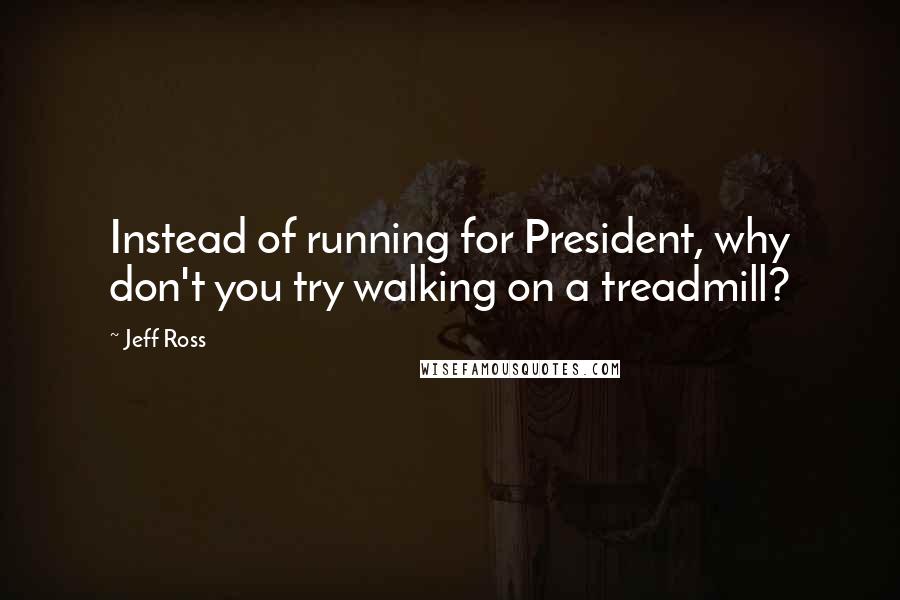 Jeff Ross Quotes: Instead of running for President, why don't you try walking on a treadmill?