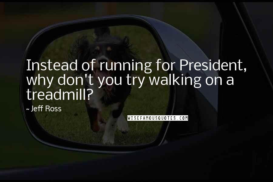 Jeff Ross Quotes: Instead of running for President, why don't you try walking on a treadmill?