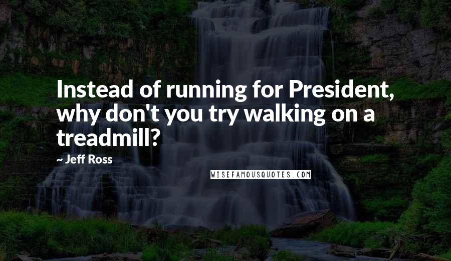 Jeff Ross Quotes: Instead of running for President, why don't you try walking on a treadmill?