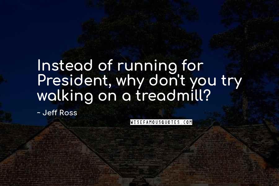 Jeff Ross Quotes: Instead of running for President, why don't you try walking on a treadmill?