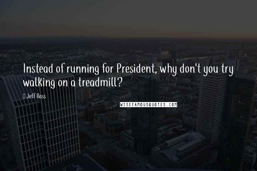 Jeff Ross Quotes: Instead of running for President, why don't you try walking on a treadmill?