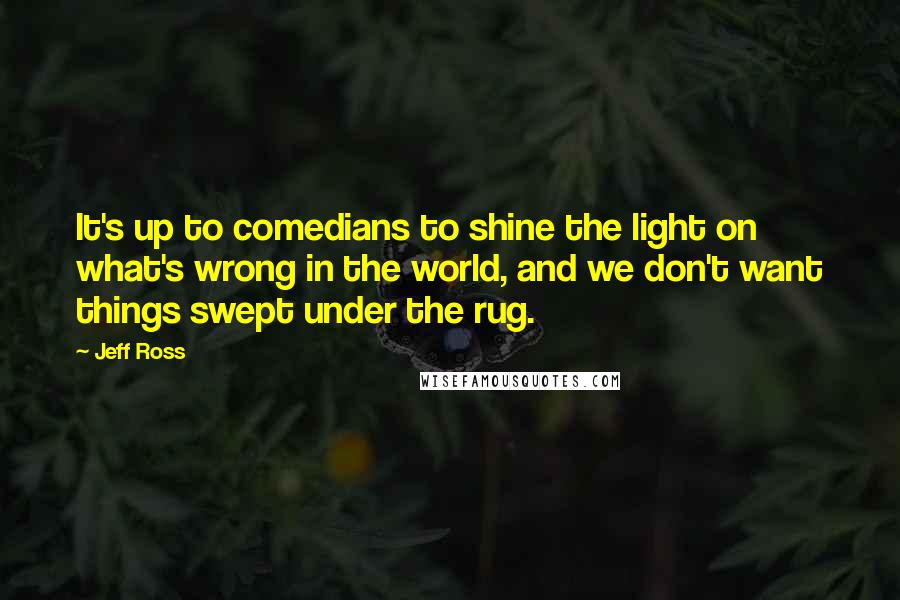 Jeff Ross Quotes: It's up to comedians to shine the light on what's wrong in the world, and we don't want things swept under the rug.