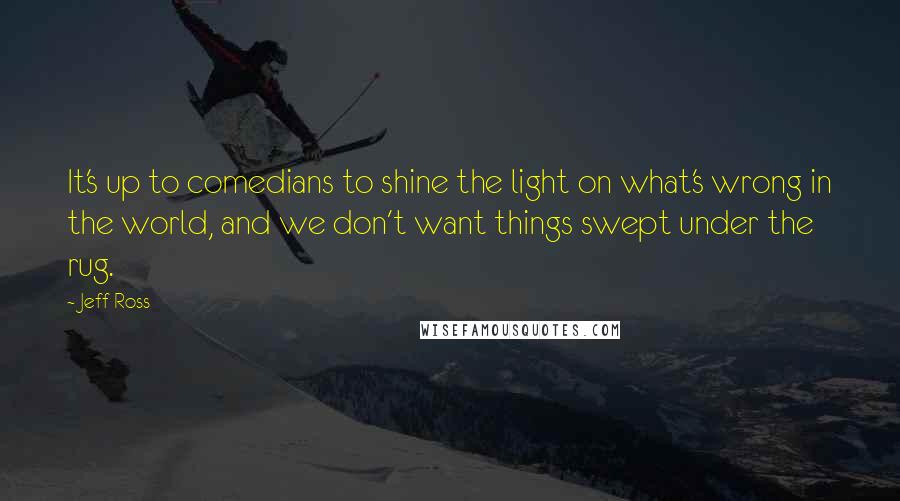 Jeff Ross Quotes: It's up to comedians to shine the light on what's wrong in the world, and we don't want things swept under the rug.