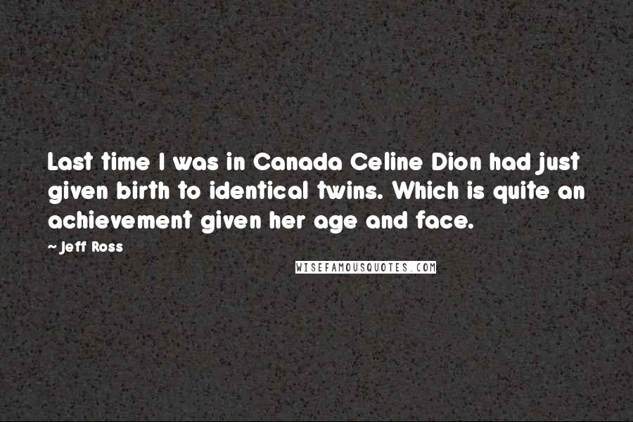 Jeff Ross Quotes: Last time I was in Canada Celine Dion had just given birth to identical twins. Which is quite an achievement given her age and face.