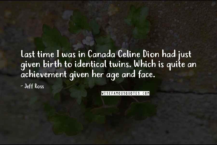 Jeff Ross Quotes: Last time I was in Canada Celine Dion had just given birth to identical twins. Which is quite an achievement given her age and face.