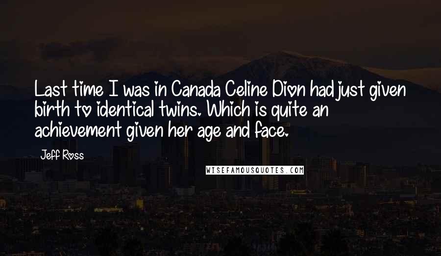 Jeff Ross Quotes: Last time I was in Canada Celine Dion had just given birth to identical twins. Which is quite an achievement given her age and face.