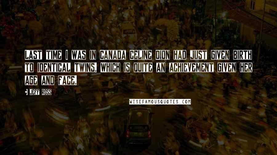 Jeff Ross Quotes: Last time I was in Canada Celine Dion had just given birth to identical twins. Which is quite an achievement given her age and face.