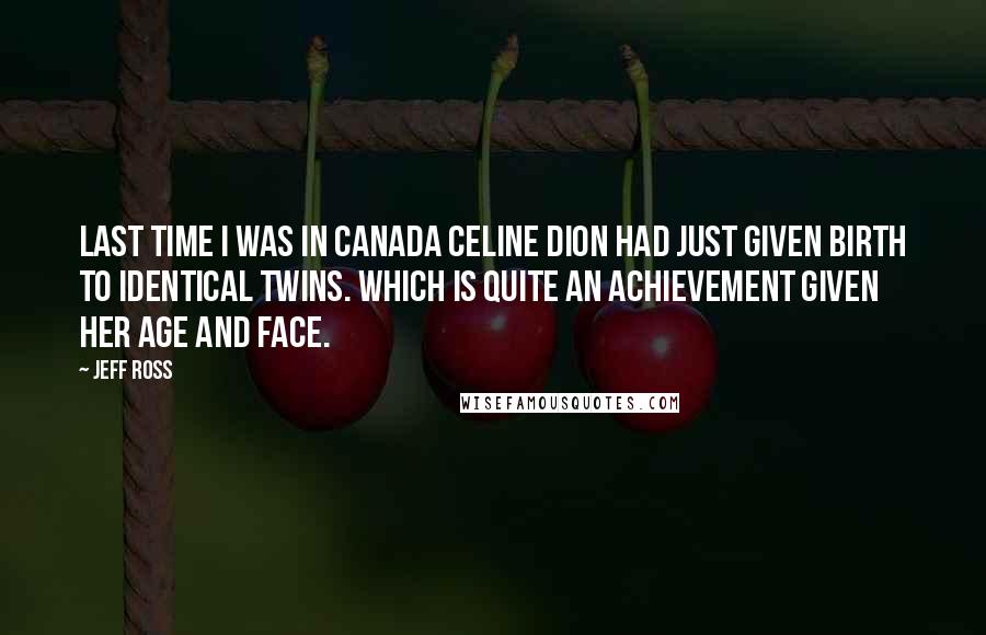 Jeff Ross Quotes: Last time I was in Canada Celine Dion had just given birth to identical twins. Which is quite an achievement given her age and face.