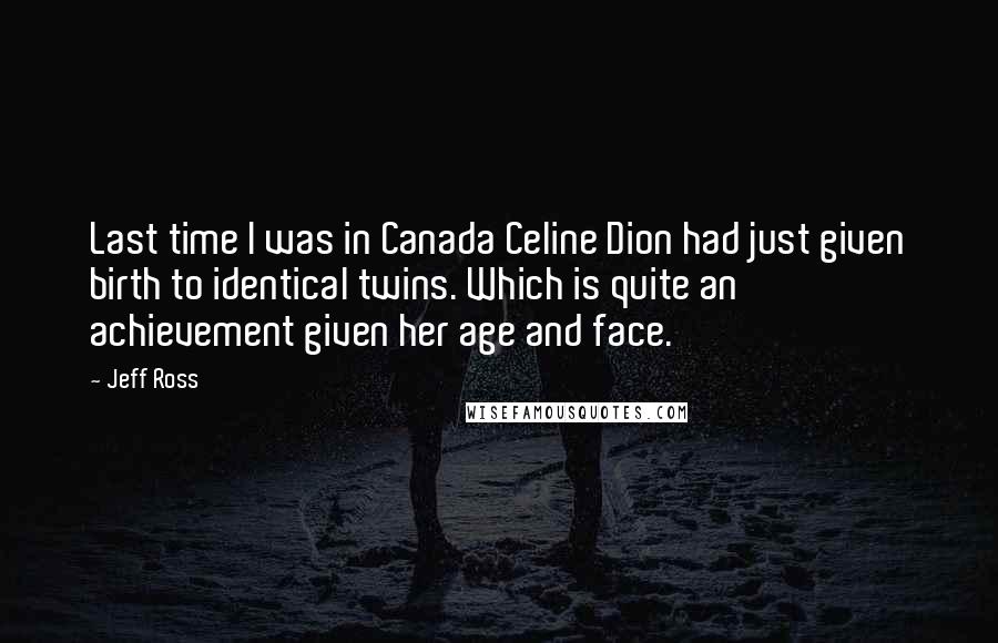 Jeff Ross Quotes: Last time I was in Canada Celine Dion had just given birth to identical twins. Which is quite an achievement given her age and face.