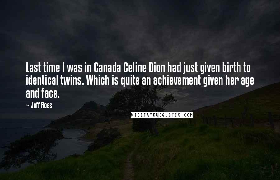 Jeff Ross Quotes: Last time I was in Canada Celine Dion had just given birth to identical twins. Which is quite an achievement given her age and face.