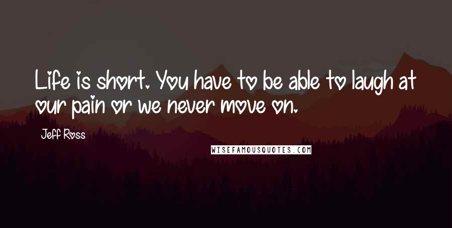 Jeff Ross Quotes: Life is short. You have to be able to laugh at our pain or we never move on.