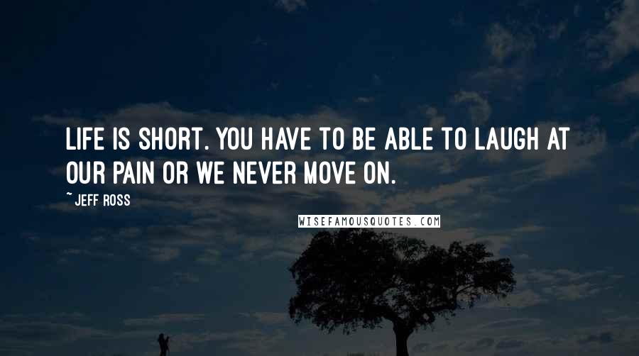 Jeff Ross Quotes: Life is short. You have to be able to laugh at our pain or we never move on.