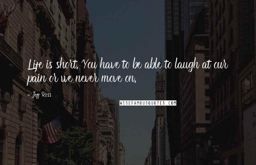 Jeff Ross Quotes: Life is short. You have to be able to laugh at our pain or we never move on.