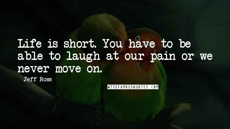 Jeff Ross Quotes: Life is short. You have to be able to laugh at our pain or we never move on.