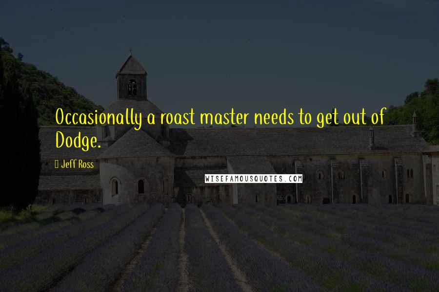 Jeff Ross Quotes: Occasionally a roast master needs to get out of Dodge.