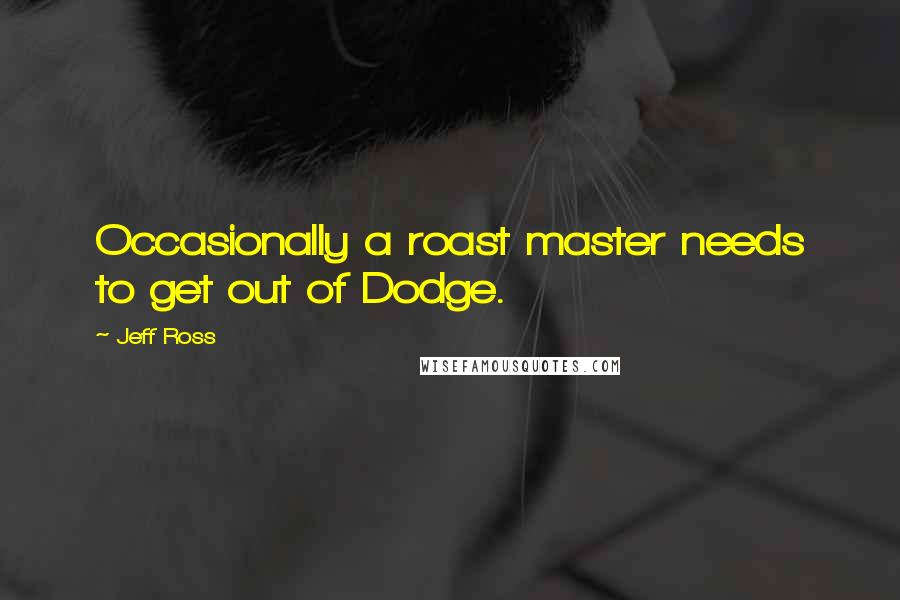 Jeff Ross Quotes: Occasionally a roast master needs to get out of Dodge.