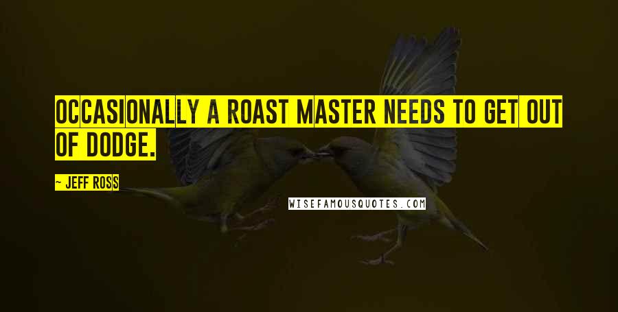 Jeff Ross Quotes: Occasionally a roast master needs to get out of Dodge.