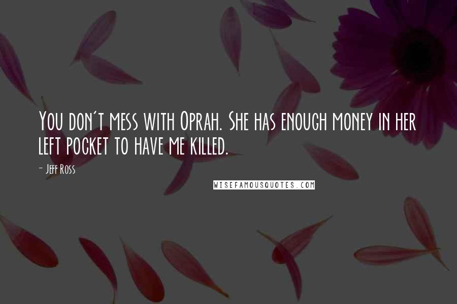 Jeff Ross Quotes: You don't mess with Oprah. She has enough money in her left pocket to have me killed.