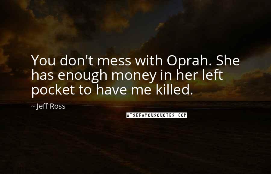 Jeff Ross Quotes: You don't mess with Oprah. She has enough money in her left pocket to have me killed.