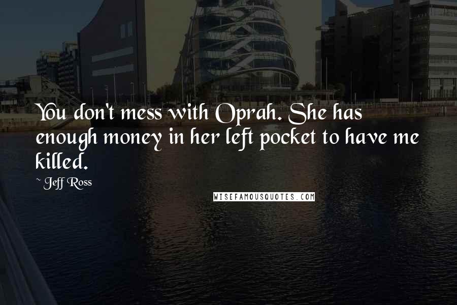 Jeff Ross Quotes: You don't mess with Oprah. She has enough money in her left pocket to have me killed.