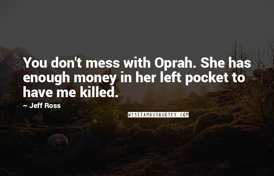 Jeff Ross Quotes: You don't mess with Oprah. She has enough money in her left pocket to have me killed.