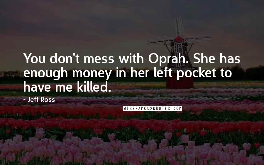 Jeff Ross Quotes: You don't mess with Oprah. She has enough money in her left pocket to have me killed.