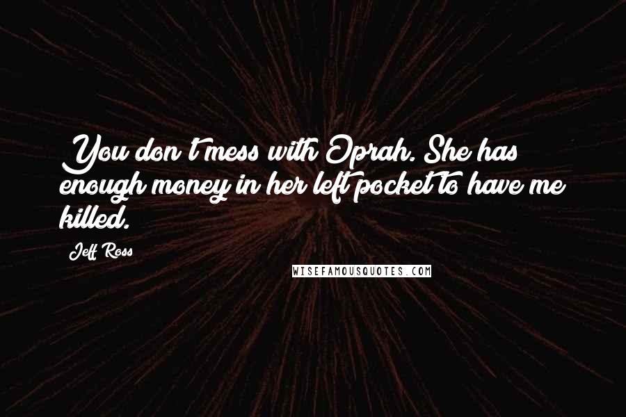 Jeff Ross Quotes: You don't mess with Oprah. She has enough money in her left pocket to have me killed.