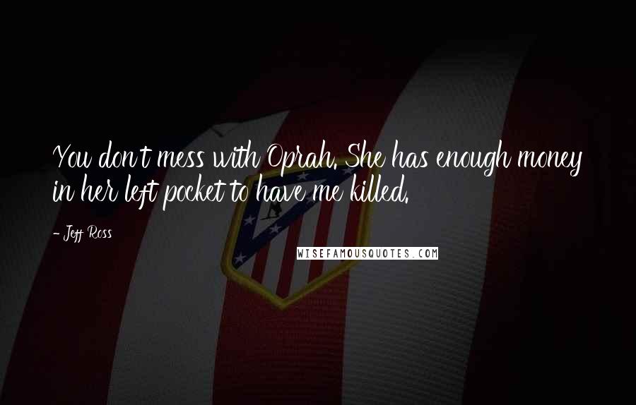 Jeff Ross Quotes: You don't mess with Oprah. She has enough money in her left pocket to have me killed.