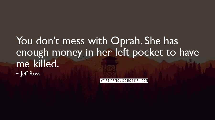 Jeff Ross Quotes: You don't mess with Oprah. She has enough money in her left pocket to have me killed.