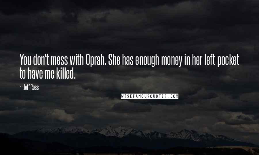 Jeff Ross Quotes: You don't mess with Oprah. She has enough money in her left pocket to have me killed.