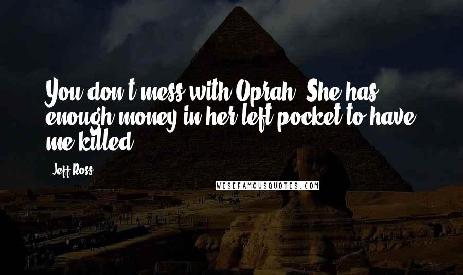 Jeff Ross Quotes: You don't mess with Oprah. She has enough money in her left pocket to have me killed.