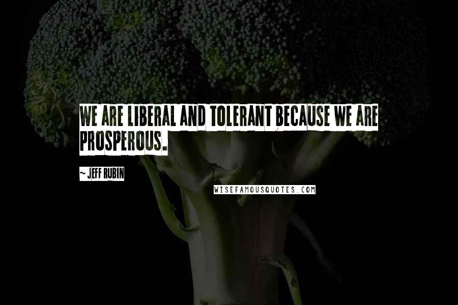 Jeff Rubin Quotes: We are liberal and tolerant because we are prosperous.