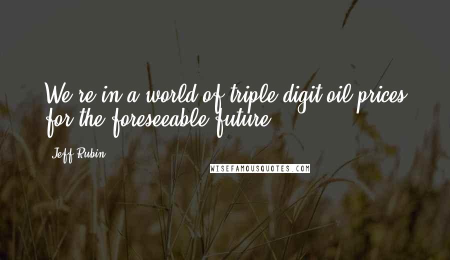 Jeff Rubin Quotes: We're in a world of triple-digit oil prices for the foreseeable future,