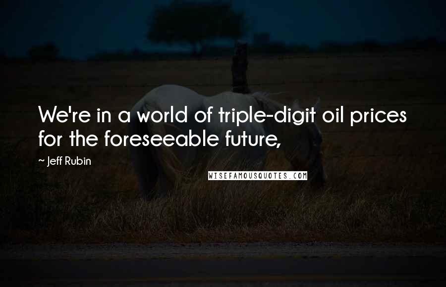 Jeff Rubin Quotes: We're in a world of triple-digit oil prices for the foreseeable future,