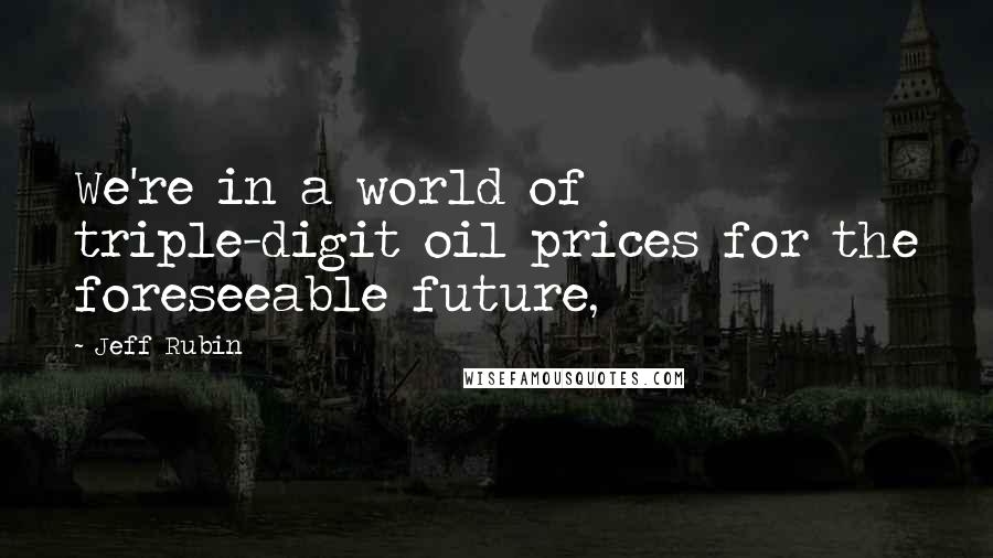 Jeff Rubin Quotes: We're in a world of triple-digit oil prices for the foreseeable future,