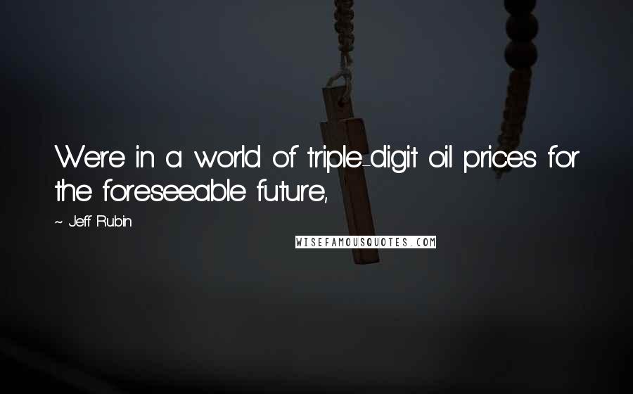 Jeff Rubin Quotes: We're in a world of triple-digit oil prices for the foreseeable future,