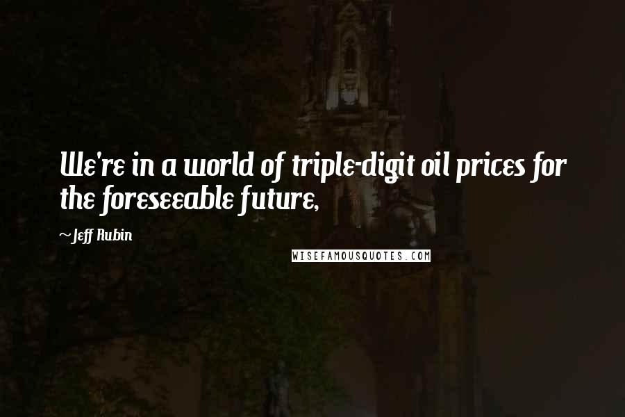 Jeff Rubin Quotes: We're in a world of triple-digit oil prices for the foreseeable future,