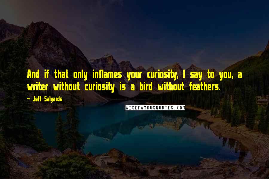 Jeff Salyards Quotes: And if that only inflames your curiosity, I say to you, a writer without curiosity is a bird without feathers.