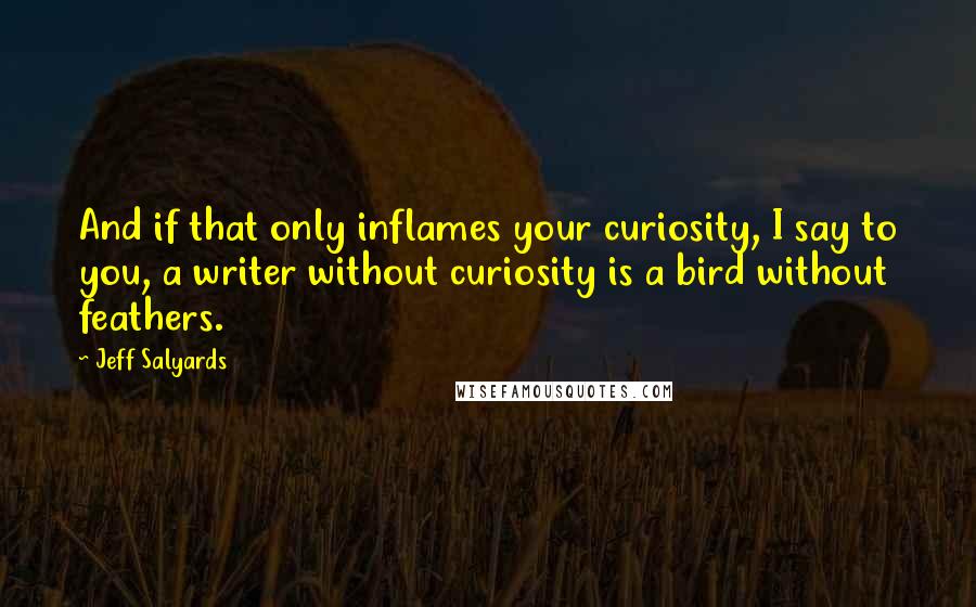 Jeff Salyards Quotes: And if that only inflames your curiosity, I say to you, a writer without curiosity is a bird without feathers.