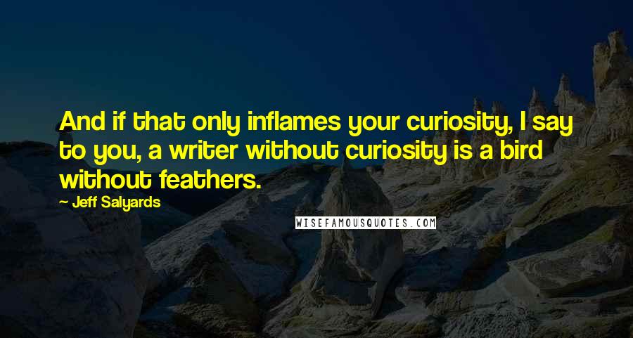 Jeff Salyards Quotes: And if that only inflames your curiosity, I say to you, a writer without curiosity is a bird without feathers.