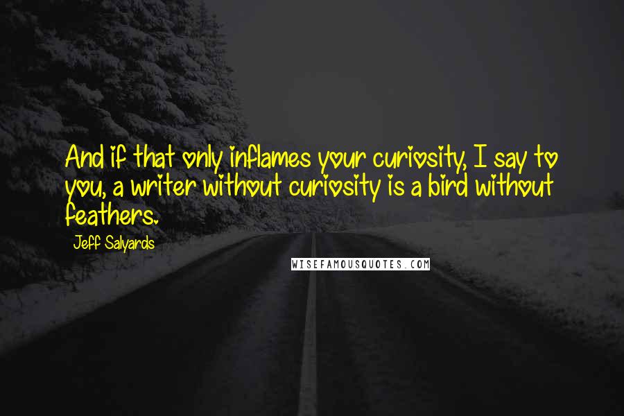 Jeff Salyards Quotes: And if that only inflames your curiosity, I say to you, a writer without curiosity is a bird without feathers.