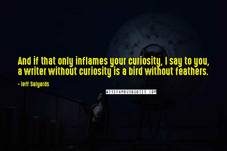 Jeff Salyards Quotes: And if that only inflames your curiosity, I say to you, a writer without curiosity is a bird without feathers.