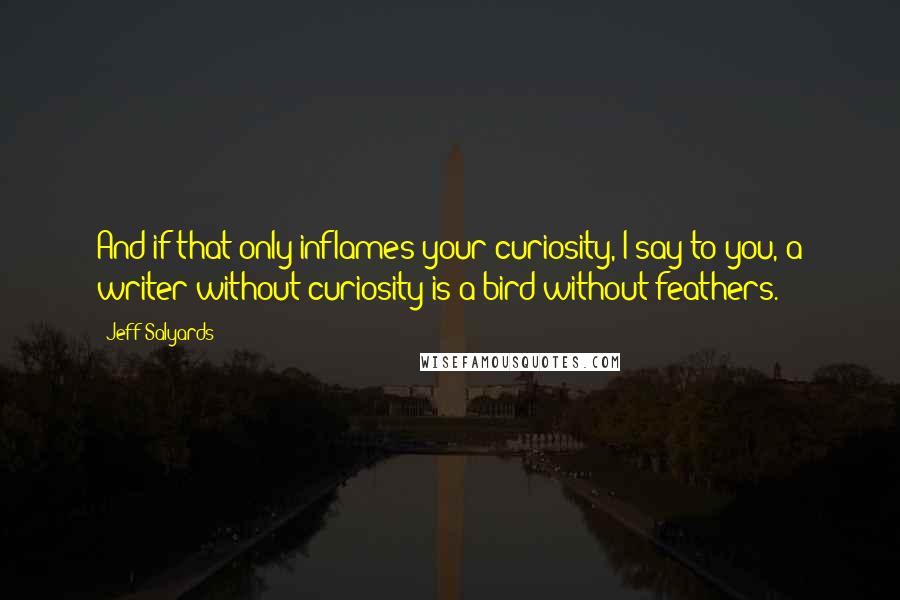 Jeff Salyards Quotes: And if that only inflames your curiosity, I say to you, a writer without curiosity is a bird without feathers.