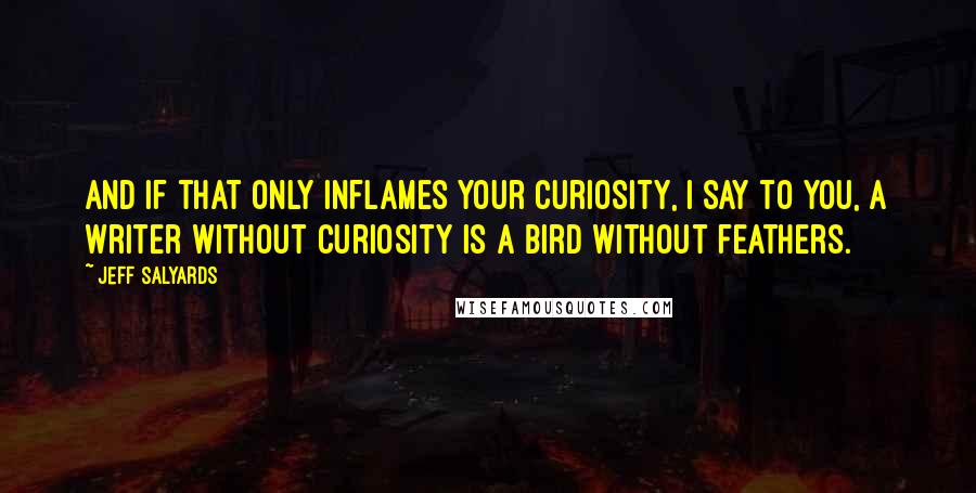 Jeff Salyards Quotes: And if that only inflames your curiosity, I say to you, a writer without curiosity is a bird without feathers.