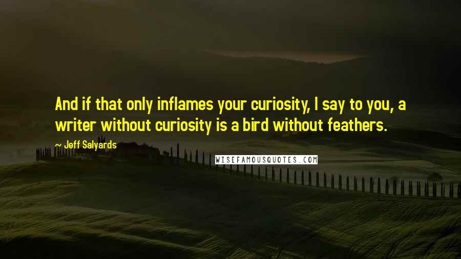 Jeff Salyards Quotes: And if that only inflames your curiosity, I say to you, a writer without curiosity is a bird without feathers.