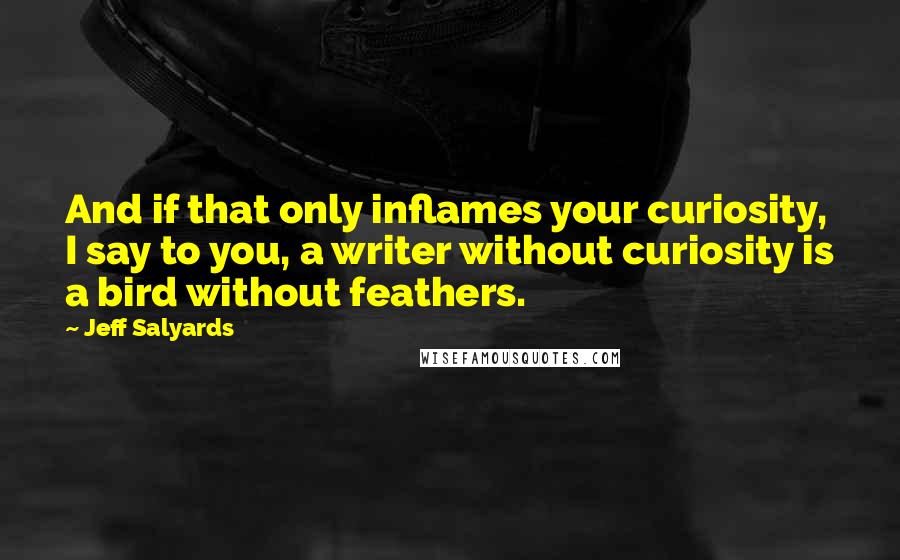 Jeff Salyards Quotes: And if that only inflames your curiosity, I say to you, a writer without curiosity is a bird without feathers.