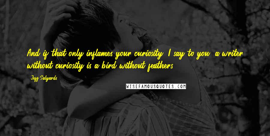 Jeff Salyards Quotes: And if that only inflames your curiosity, I say to you, a writer without curiosity is a bird without feathers.