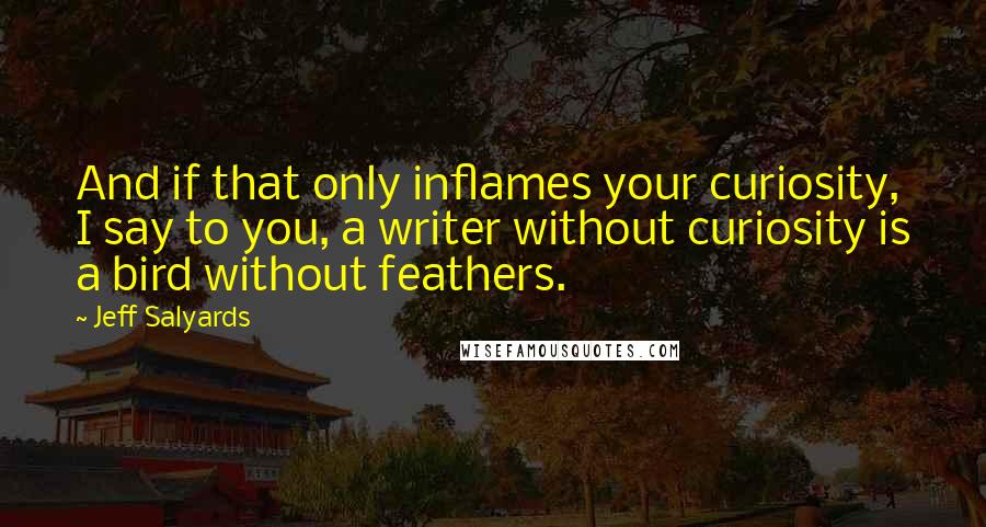 Jeff Salyards Quotes: And if that only inflames your curiosity, I say to you, a writer without curiosity is a bird without feathers.